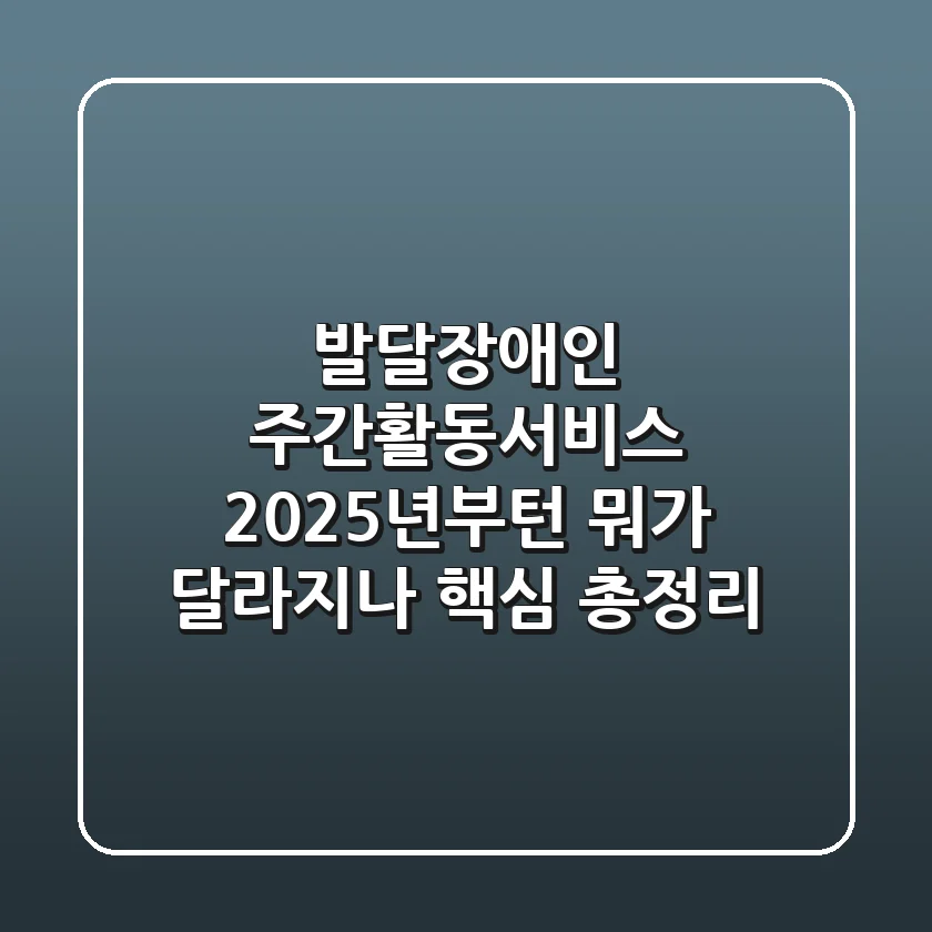 발달장애인 주간활동서비스, 2025년부턴 뭐가 달라지나? (핵심 총정리)