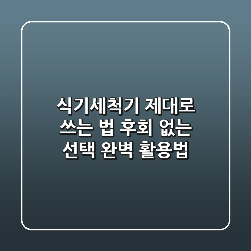 식기세척기 제대로 쓰는 법: 후회 없는 선택, 완벽 활용법!