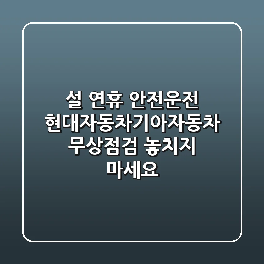 설 연휴 안전운전! 현대자동차·기아자동차 무상점검 놓치지 마세요