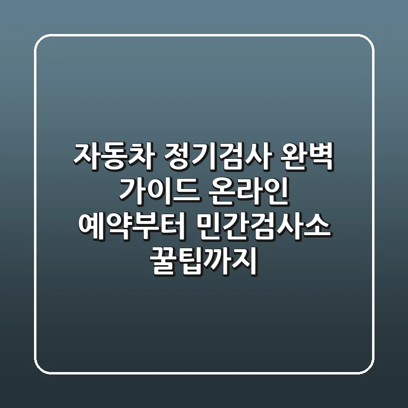 자동차 정기검사 완벽 가이드: 온라인 예약부터 민간검사소 꿀팁까지!