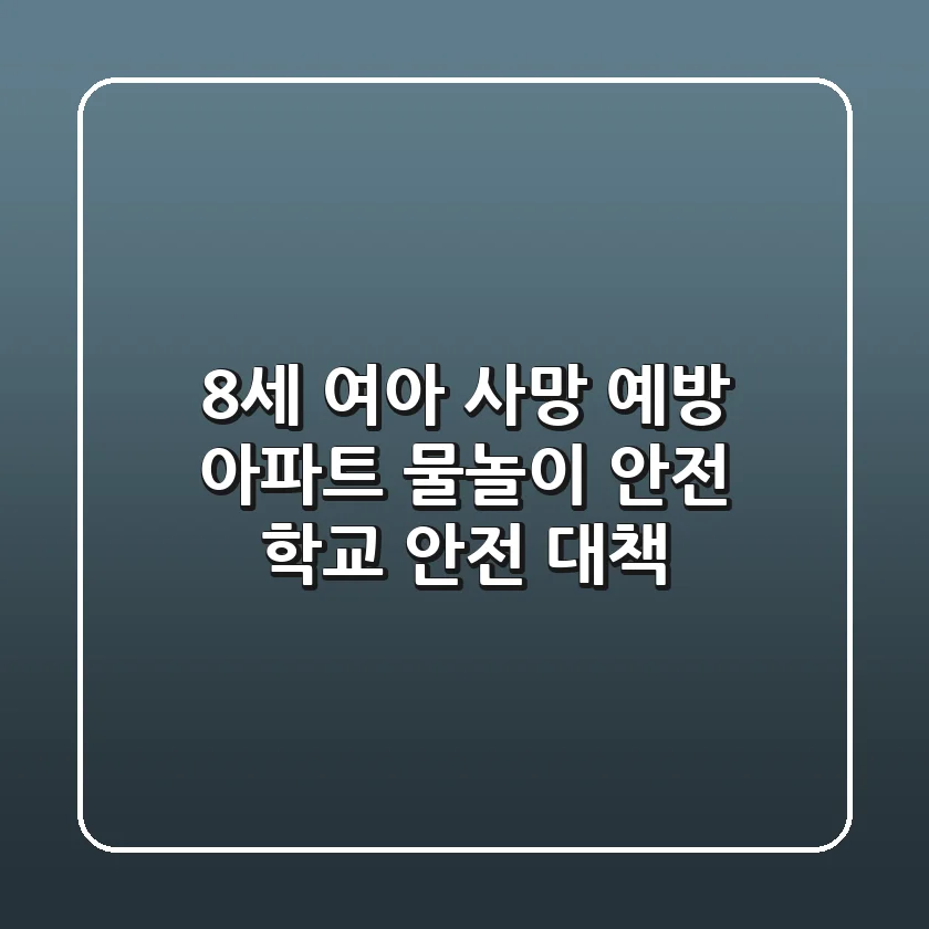 8세 여아 사망 예방: 아파트 물놀이 안전 & 학교 안전 대책