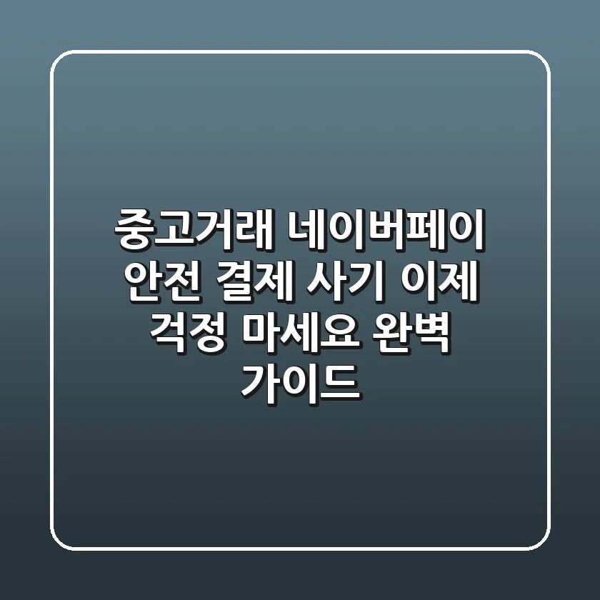 중고거래 네이버페이 안전 결제 사기, 이제 걱정 마세요! 완벽 가이드
