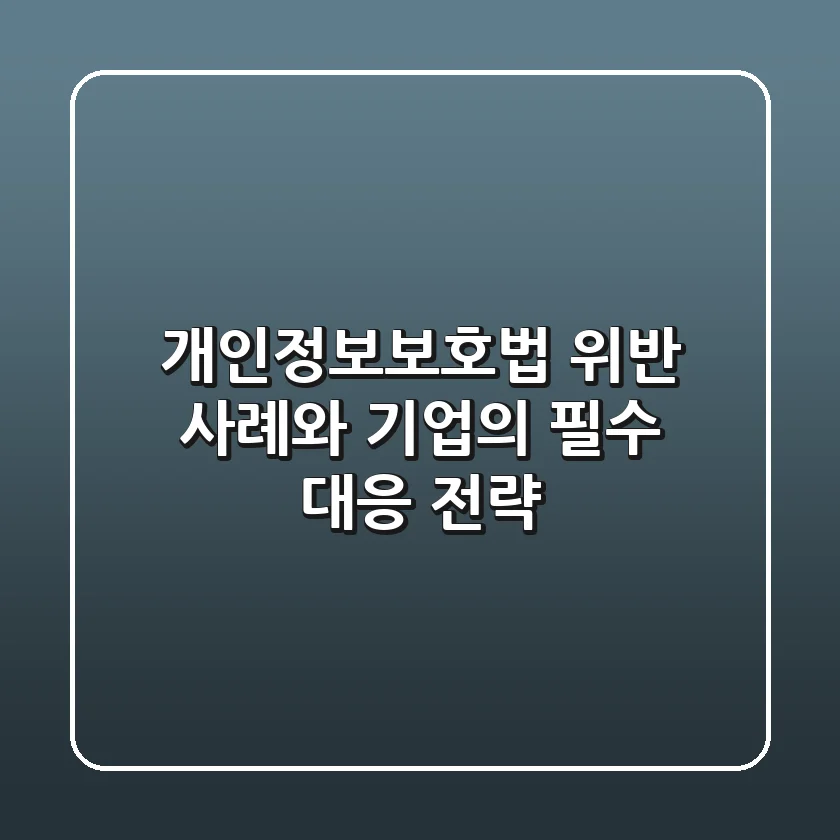 개인정보보호법 위반 사례와 기업의 필수 대응 전략