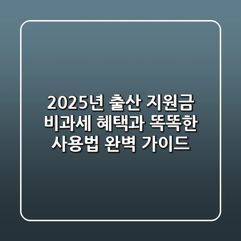 2025년 출산 지원금: 비과세 혜택과 똑똑한 사용법 완벽 가이드