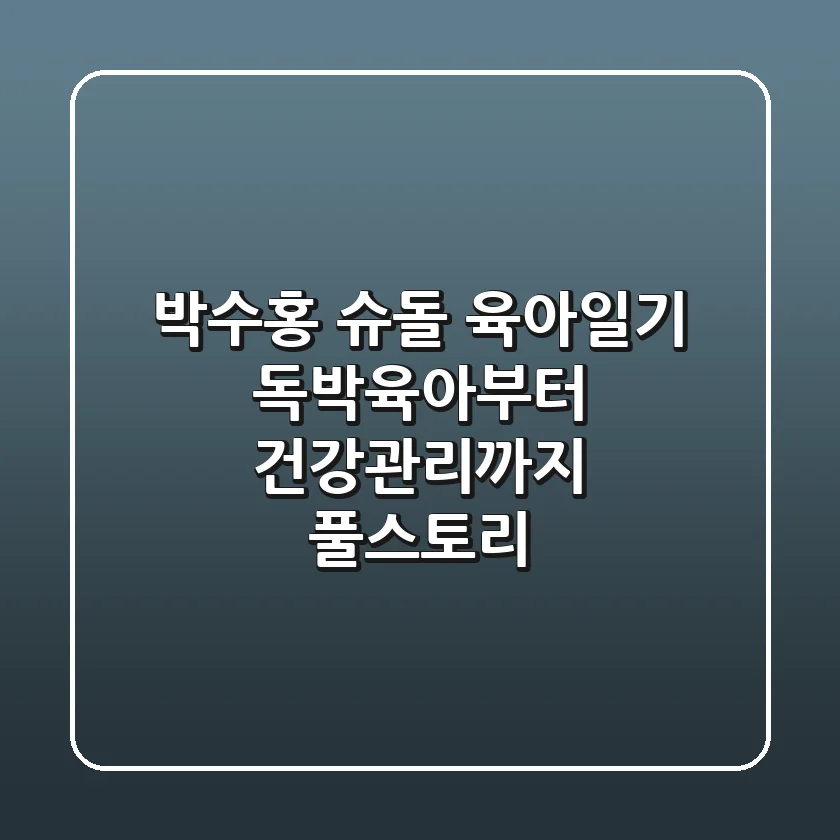 박수홍 슈돌 육아일기: 독박육아부터 건강관리까지 풀스토리!
