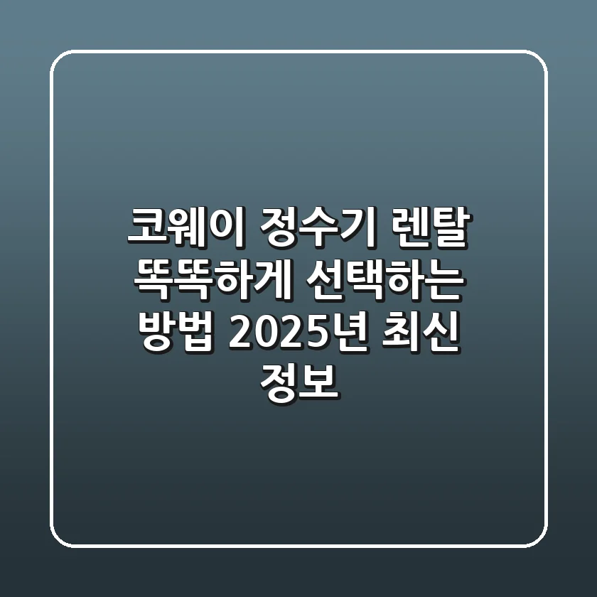 코웨이 정수기 렌탈, 똑똑하게 선택하는 방법 (2025년 최신 정보)