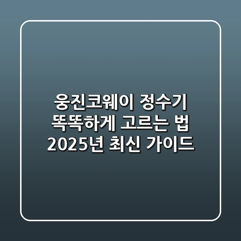 웅진코웨이 정수기 똑똑하게 고르는 법: 2025년 최신 가이드