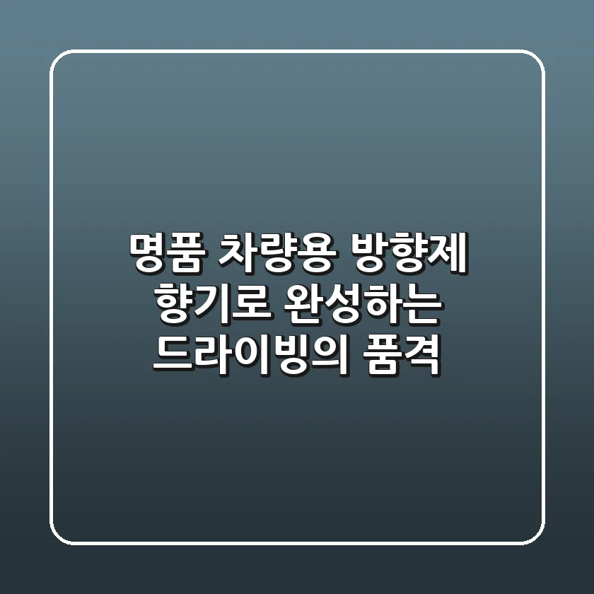 명품 차량용 방향제: 향기로 완성하는 드라이빙의 품격