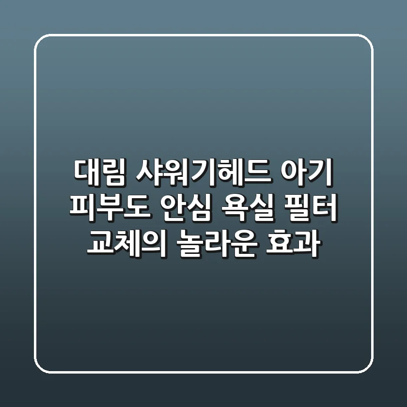 대림 샤워기헤드: 아기 피부도 안심! 욕실 필터 교체의 놀라운 효과