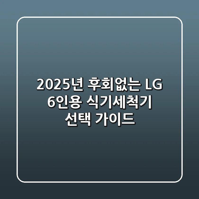 2025년, 후회없는 LG 6인용 식기세척기 선택 가이드