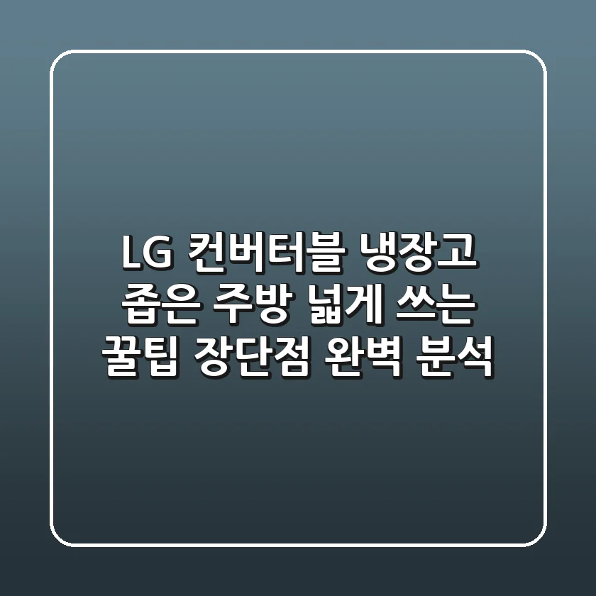 LG 컨버터블 냉장고: 좁은 주방 넓게 쓰는 꿀팁 & 장단점 완벽 분석