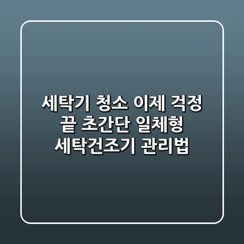 세탁기 청소, 이제 걱정 끝! 초간단 일체형 세탁건조기 관리법