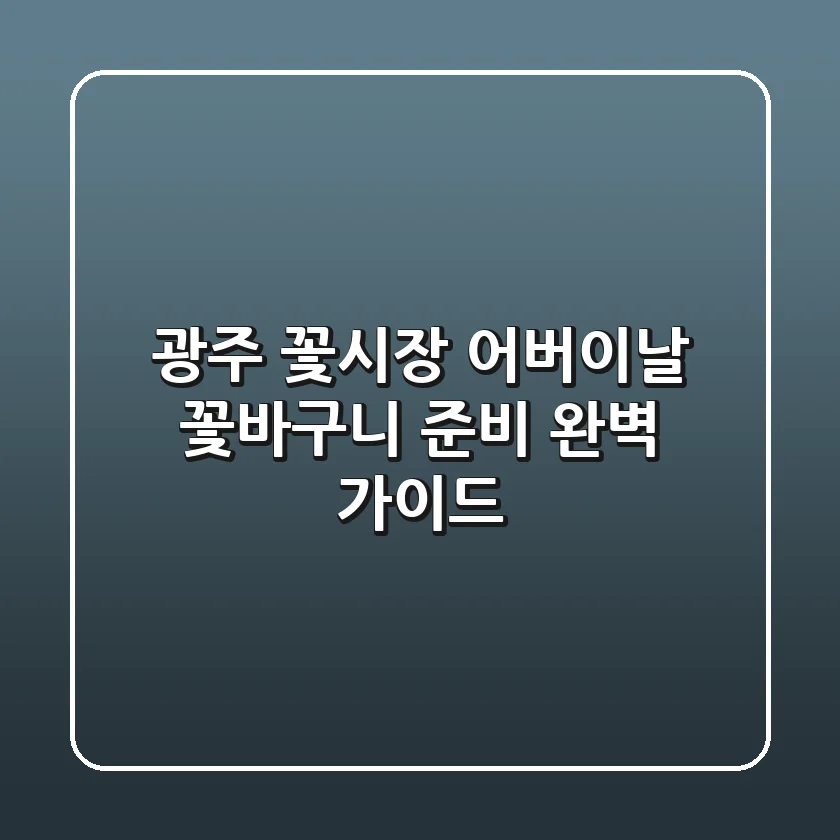 광주 꽃시장 어버이날 꽃바구니 준비 완벽 가이드