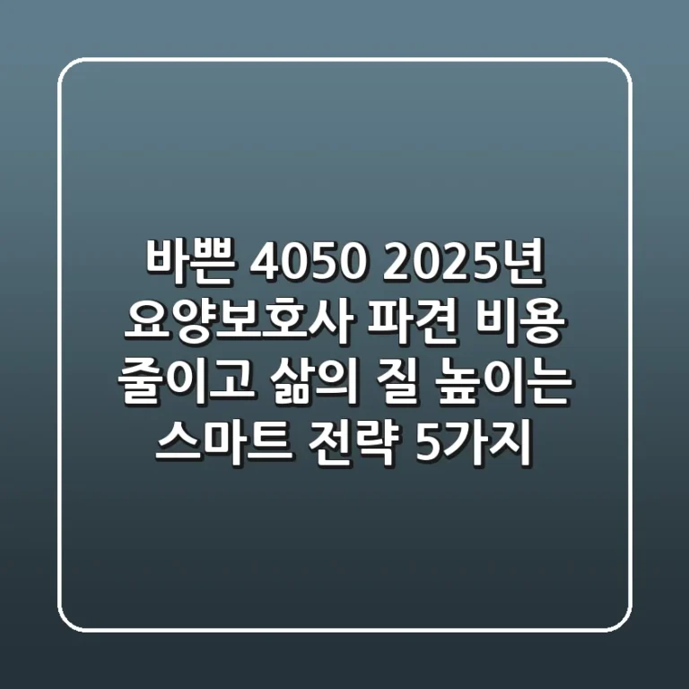 바쁜 4050, 2025년 요양보호사 파견? 비용 줄이고 삶의 질 높이는 스마트 전략 5가지