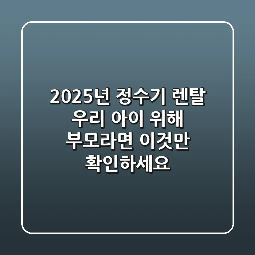 2025년 정수기 렌탈, 우리 아이 위해 부모라면 '이것'만 확인하세요!