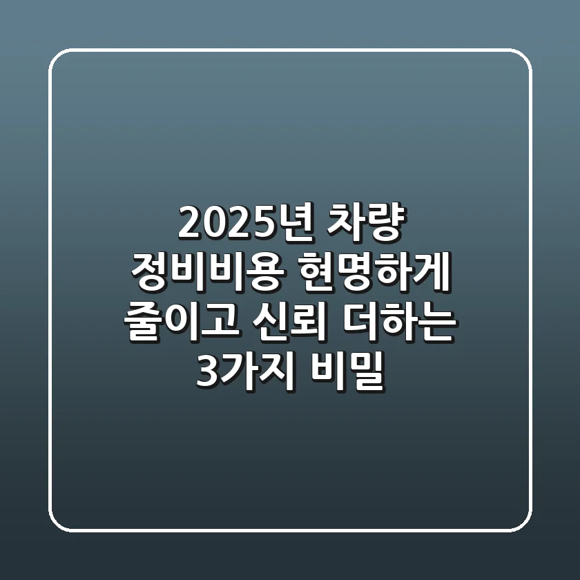 2025년 차량 정비비용, 현명하게 줄이고 신뢰 더하는 3가지 비밀