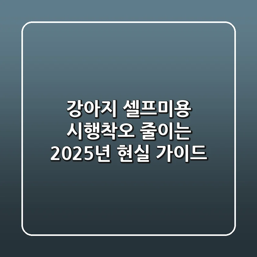 강아지 셀프미용, 시행착오 줄이는 2025년 현실 가이드
