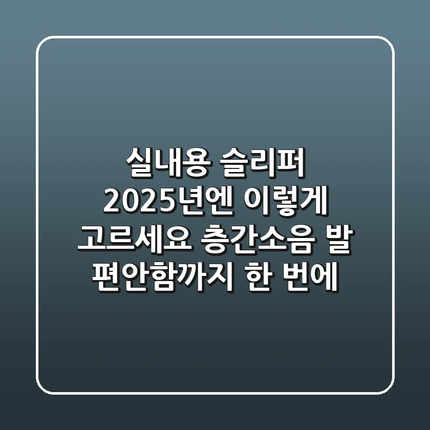 실내용 슬리퍼, 2025년엔 이렇게 고르세요! 층간소음, 발 편안함까지 한 번에!
