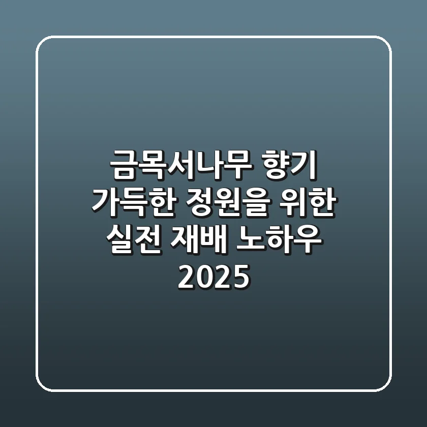 금목서나무, 향기 가득한 정원을 위한 실전 재배 노하우 2025