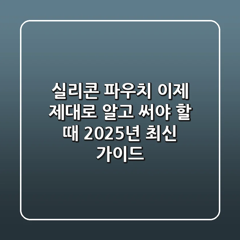 실리콘 파우치, 이제 제대로 알고 써야 할 때: 2025년 최신 가이드
