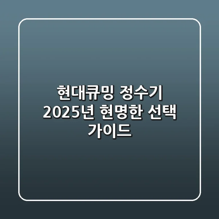 현대큐밍 정수기, 2025년 현명한 선택 가이드