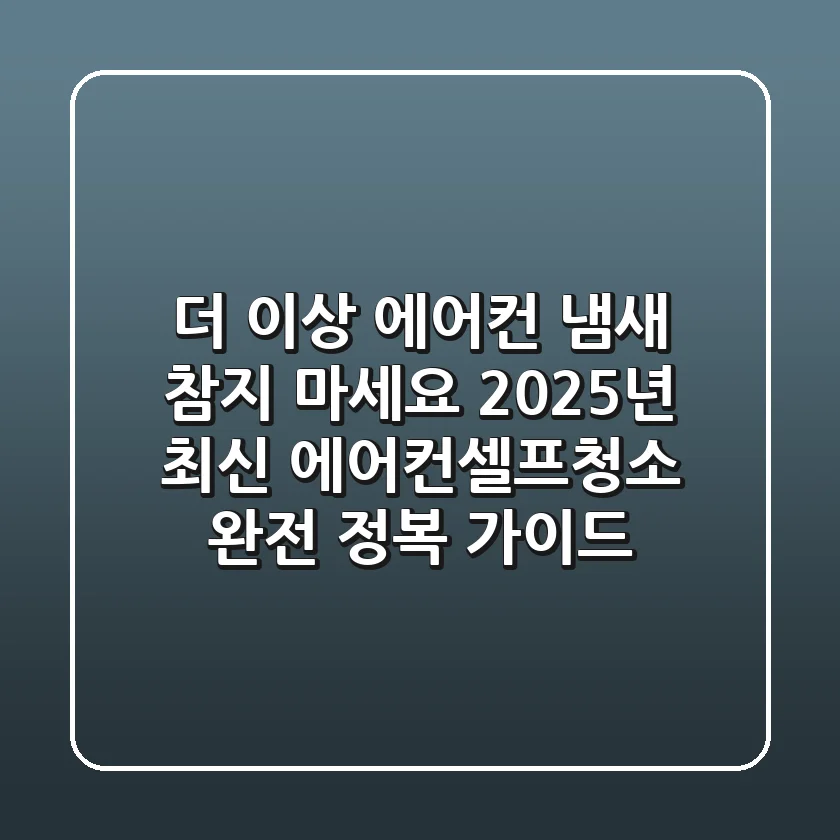 더 이상 에어컨 냄새 참지 마세요: 2025년 최신 에어컨셀프청소 완전 정복 가이드