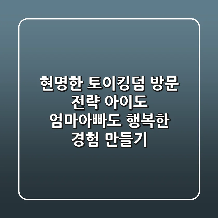 현명한 토이킹덤 방문 전략: 아이도 엄마아빠도 행복한 경험 만들기