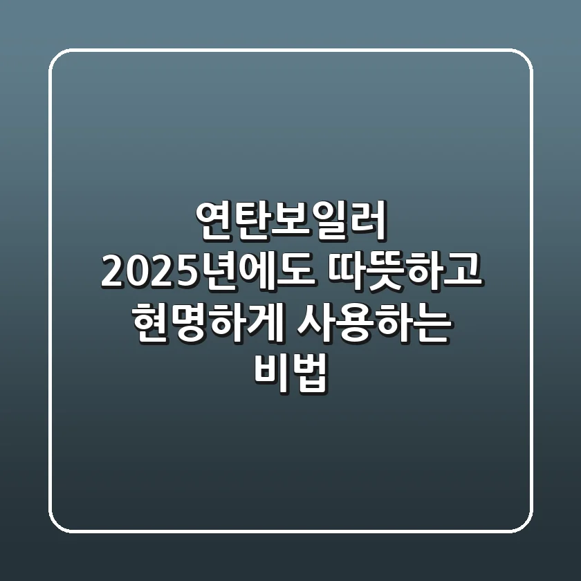 연탄보일러, 2025년에도 따뜻하고 현명하게 사용하는 비법