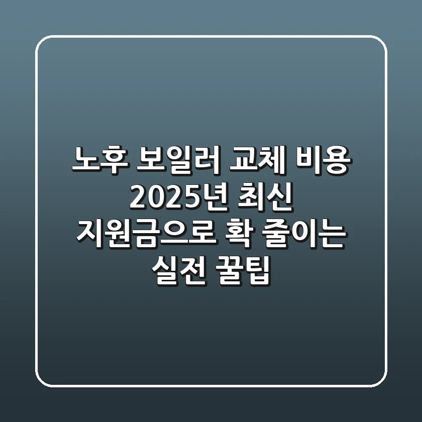 노후 보일러 교체 비용, 2025년 최신 지원금으로 확 줄이는 실전 꿀팁