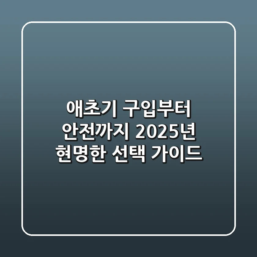 애초기 구입부터 안전까지, 2025년 현명한 선택 가이드