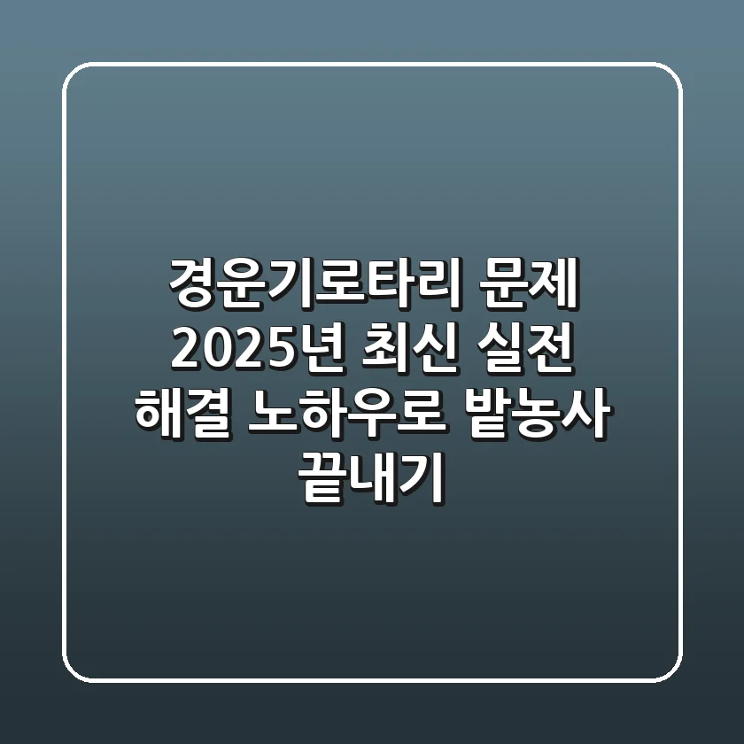 경운기로타리 문제? 2025년 최신 실전 해결 노하우로 밭농사 끝내기!