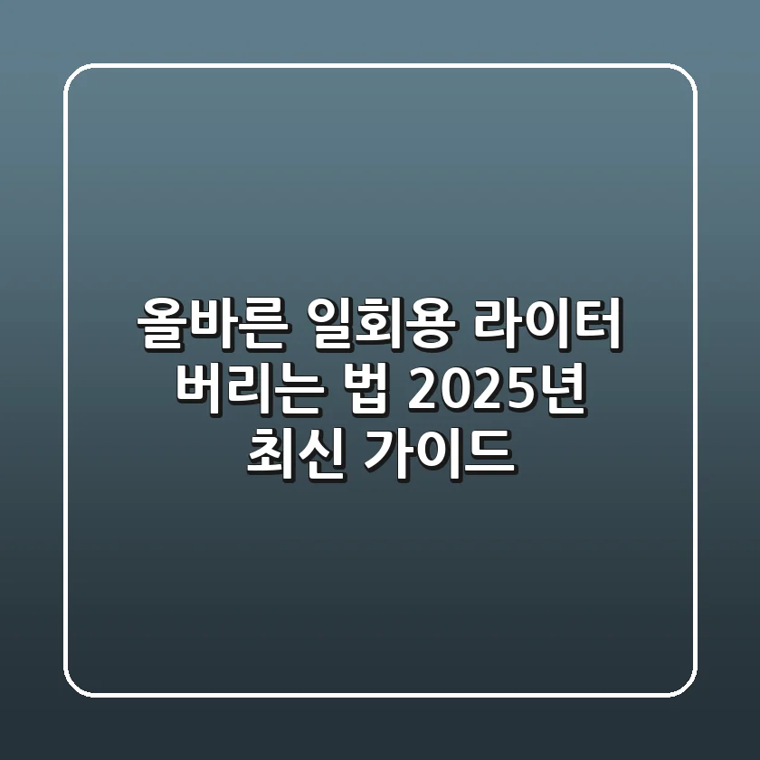 올바른 일회용 라이터 버리는 법, 2025년 최신 가이드