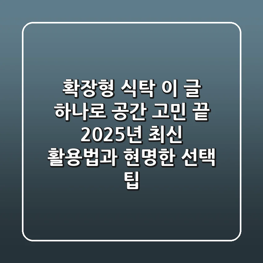확장형 식탁, 이 글 하나로 공간 고민 끝! 2025년 최신 활용법과 현명한 선택 팁