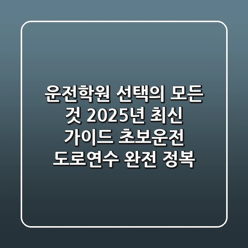 운전학원 선택의 모든 것: 2025년 최신 가이드 (초보운전, 도로연수 완전 정복)