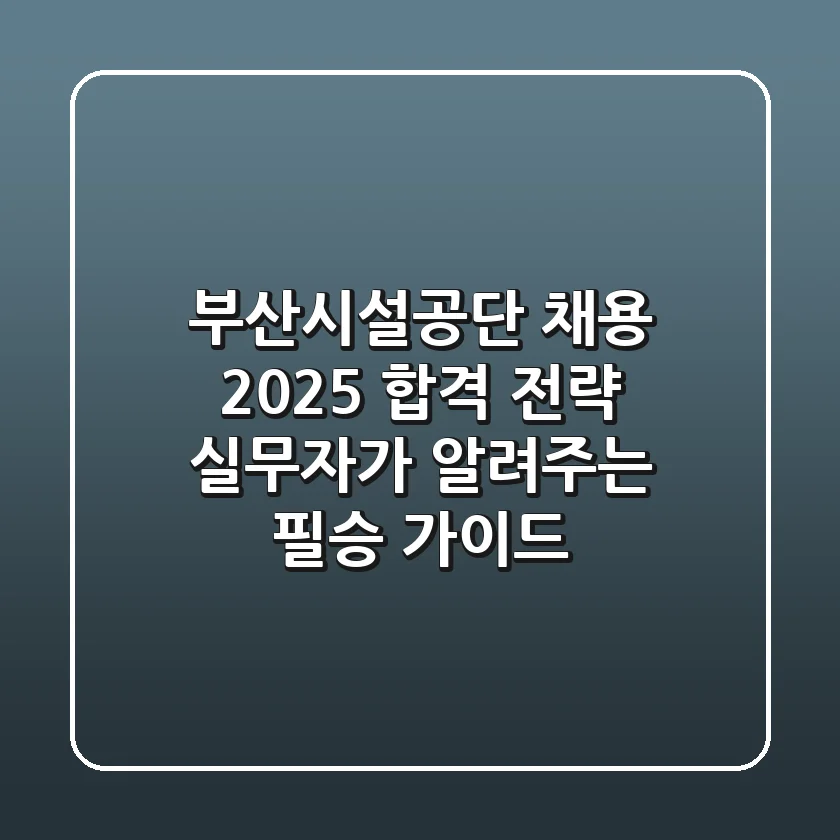 부산시설공단 채용 2025 합격 전략: 실무자가 알려주는 필승 가이드