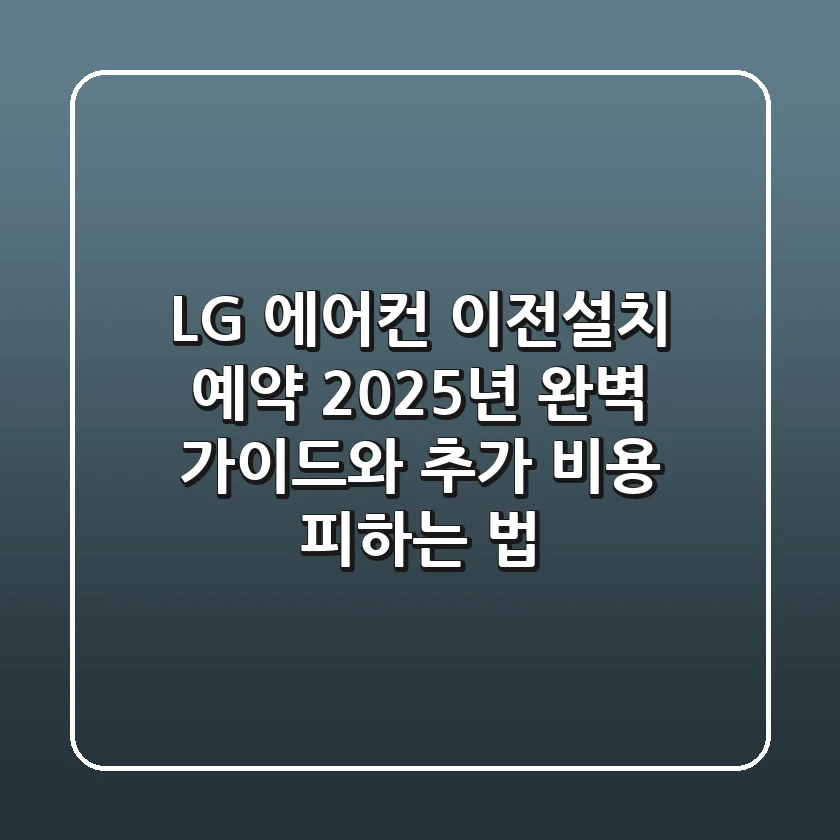 LG 에어컨 이전설치 예약, 2025년 완벽 가이드와 추가 비용 피하는 법