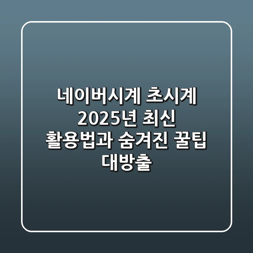 네이버시계 초시계, 2025년 최신 활용법과 숨겨진 꿀팁 대방출!