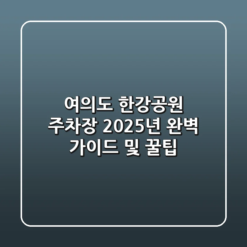 여의도 한강공원 주차장, 2025년 완벽 가이드 및 꿀팁