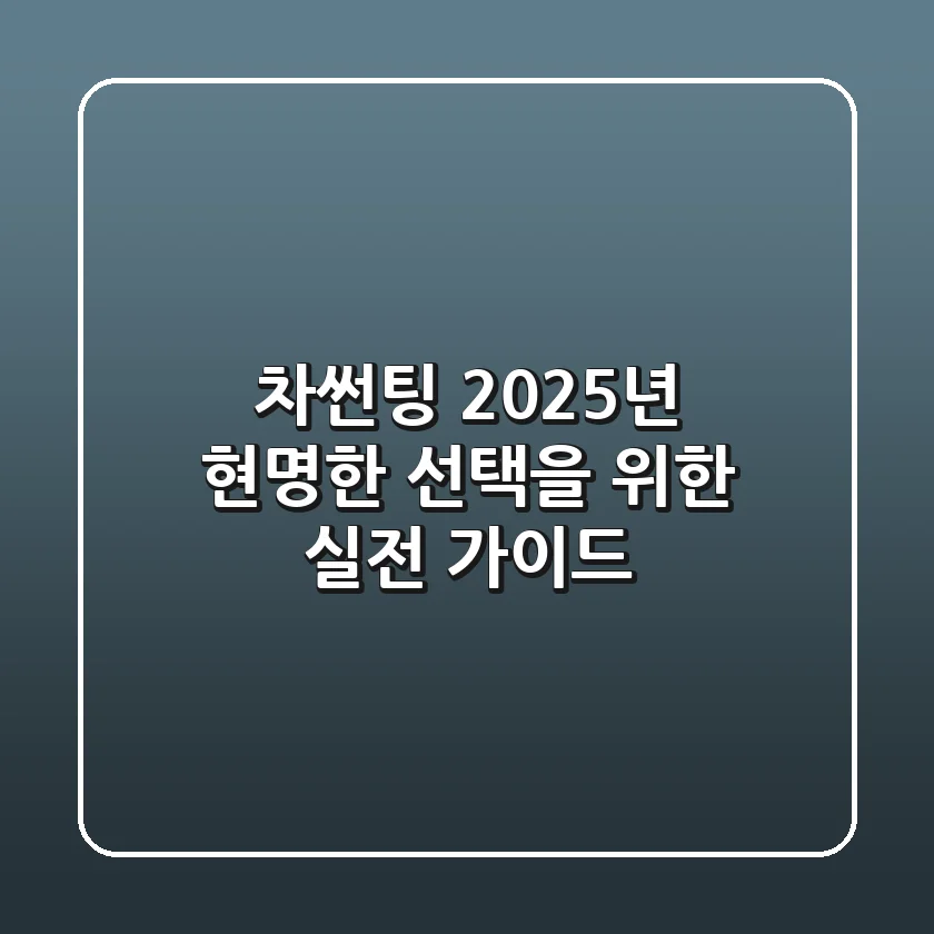 차썬팅, 2025년 현명한 선택을 위한 실전 가이드
