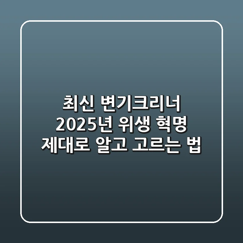 최신 변기크리너, 2025년 위생 혁명! 제대로 알고 고르는 법