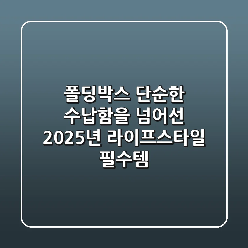 폴딩박스, 단순한 수납함을 넘어선 2025년 라이프스타일 필수템!