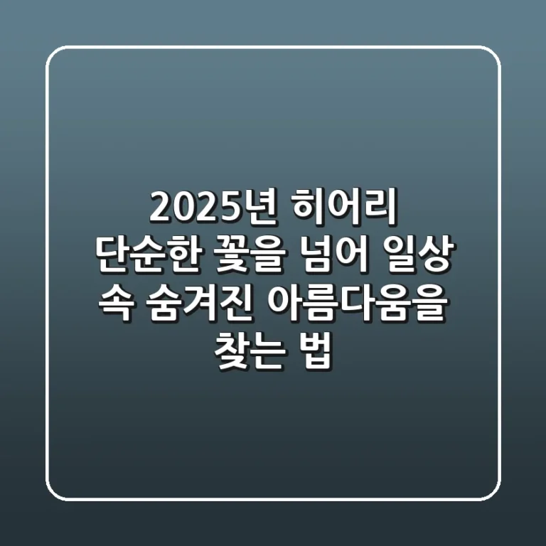 2025년 히어리: 단순한 꽃을 넘어, 일상 속 숨겨진 아름다움을 찾는 법
