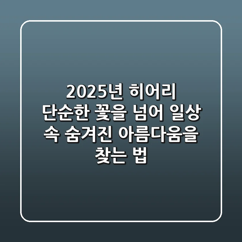 2025년 히어리: 단순한 꽃을 넘어, 일상 속 숨겨진 아름다움을 찾는 법