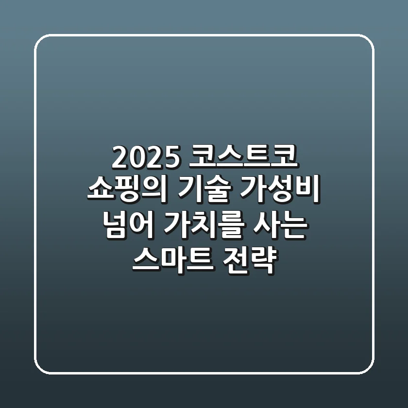 2025 코스트코 쇼핑의 기술: 가성비 넘어 '가치'를 사는 스마트 전략