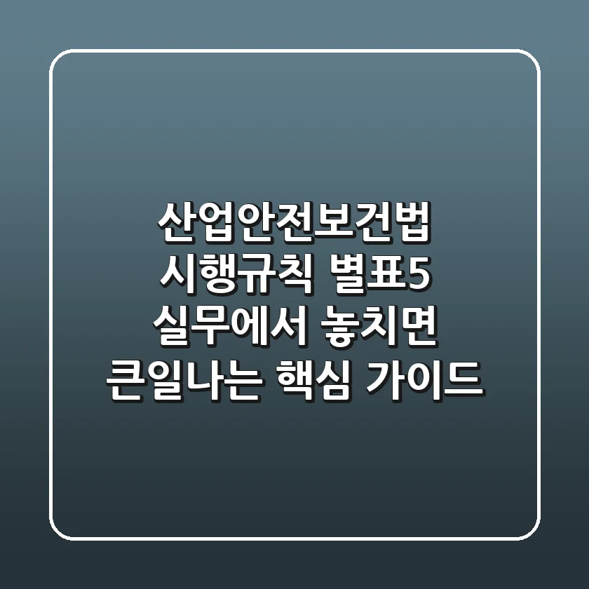산업안전보건법 시행규칙 별표5, 실무에서 놓치면 큰일나는 핵심 가이드