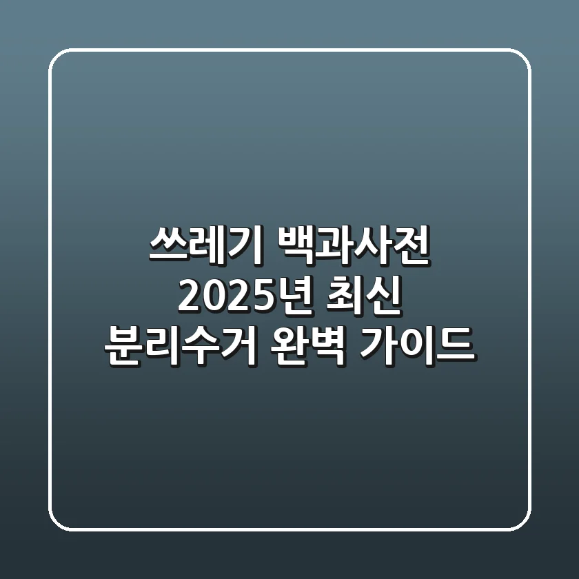 쓰레기 백과사전, 2025년 최신 분리수거 완벽 가이드