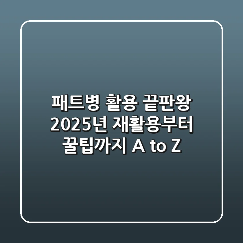 패트병 활용 끝판왕! 2025년 재활용부터 꿀팁까지 A to Z