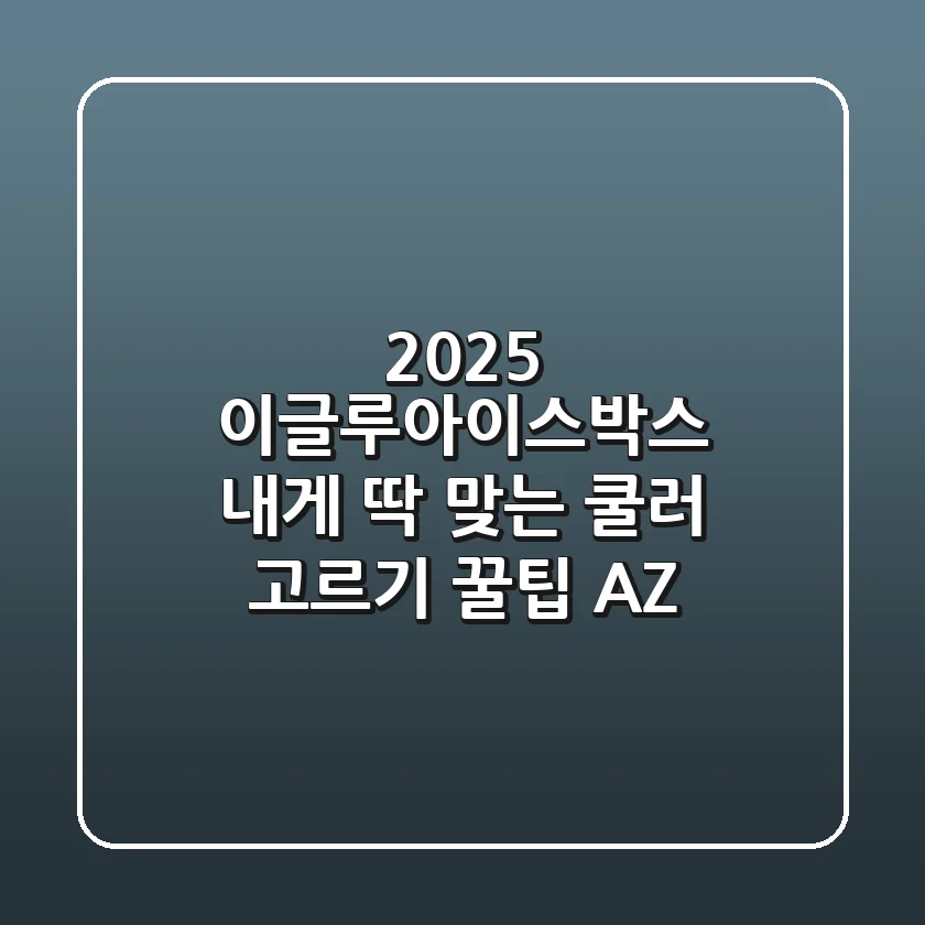 2025 이글루아이스박스: 내게 딱 맞는 쿨러 고르기 & 꿀팁 A-Z