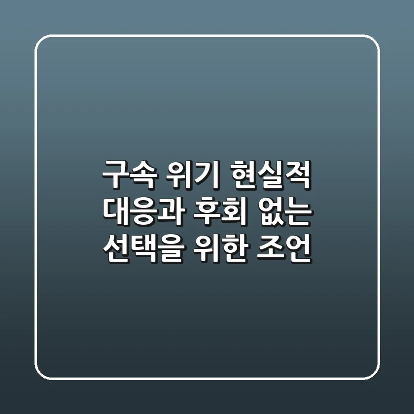 구속 위기, 현실적 대응과 후회 없는 선택을 위한 조언