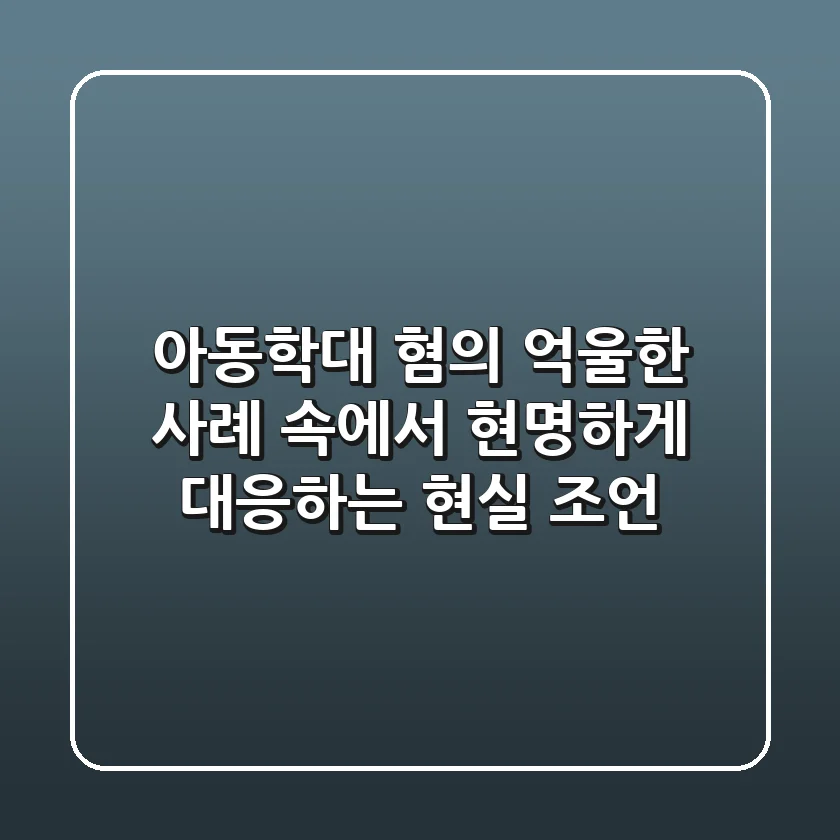 아동학대 혐의, 억울한 사례 속에서 현명하게 대응하는 현실 조언